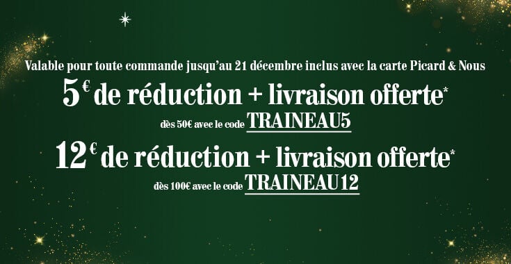 Banni&egrave;re annon&ccedil;ant une offre en exclusivit&eacute; &agrave; domicile de 5&euro; de r&eacute;duction d&egrave;s 50&euro; avec le code TRAINEAU5, et 12&euro; de r&eacute;duction d&egrave;s 100&euro; avec le code TRAINEAU12. Offre valable jusqu'au 21 d&eacute;cembre inclus avec la carte Picard & Nous.