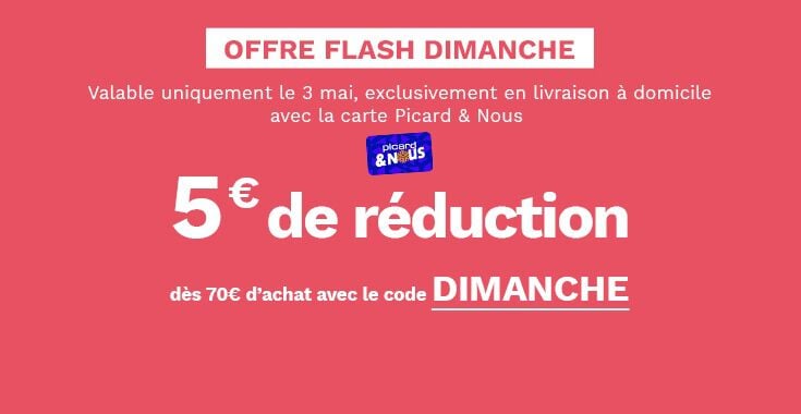 Offre flash dimanche : 5&euro; de r&eacute;duction d&egrave;s 70&euro; avec le code DIMANCHE. Offre valable uniquement le 3 mai, exclusivement en livraison &agrave; domicile avec la carte Picard et nous.